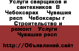 Услуги сварщиков и сантехников. В Чебоксарах. - Чувашия респ., Чебоксары г. Строительство и ремонт » Услуги   . Чувашия респ.